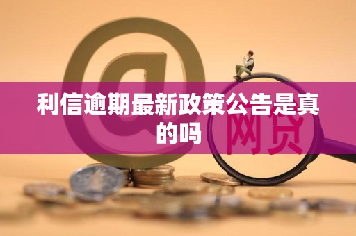 利信逾期最新政策公告是真的吗