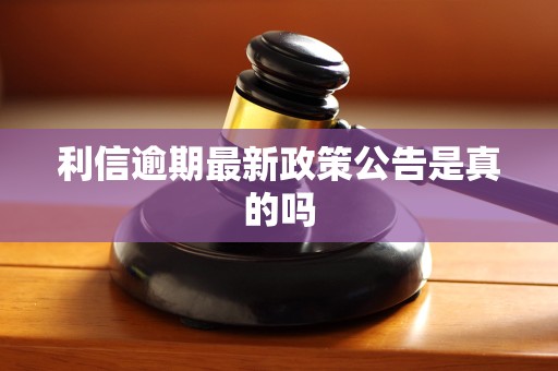 利信逾期最新政策公告是真的吗