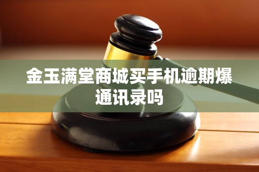 金玉满堂商城买手机逾期爆通讯录吗
