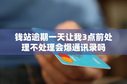 钱站逾期一天让我3点前处理不处理会爆通讯录吗