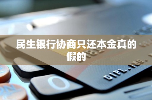 民生银行协商只还本金真的假的 民生银行协商只还本金真的假的