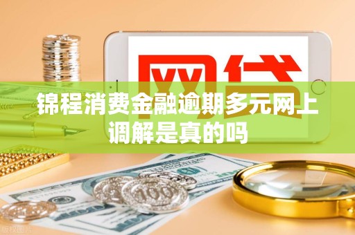 锦程消费金融逾期多元网上调解是真的吗 锦程消费金融逾期多元网上调解是真的吗