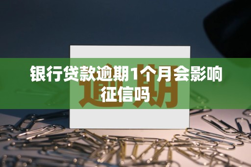 银行贷款逾期1个月会影响征信吗 银行贷款逾期1个月会影响征信吗