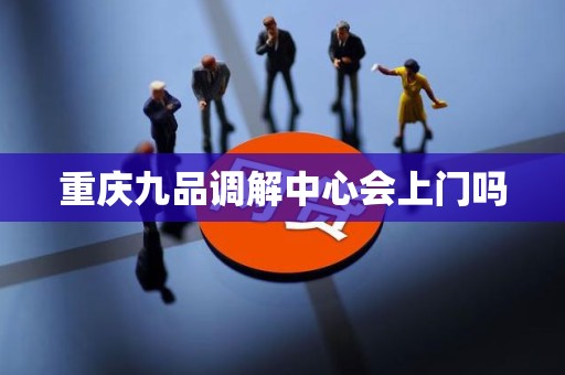 重庆九品调解中心会上门吗