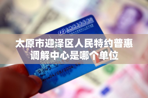 太原市迎泽区人民特约普惠调解中心是哪个单位