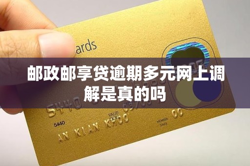 邮政邮享贷逾期多元网上调解是真的吗