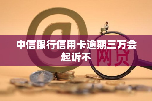 中信银行信用卡逾期三万会起诉不