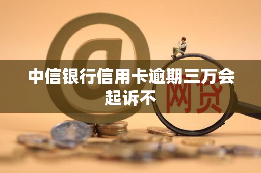 中信银行信用卡逾期三万会起诉不
