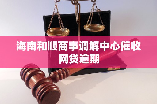 海南和顺商事调解中心催收网贷逾期