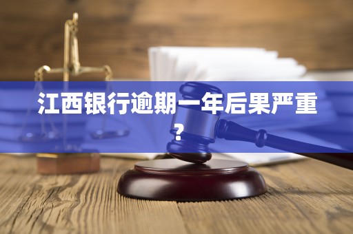 江西银行逾期一年后果严重？