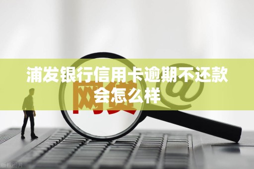 浦发银行信用卡逾期不还款会怎么样