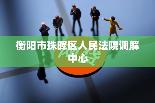 衡阳市珠晖区人民法院调解中心
