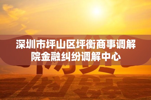 深圳市坪山区坪衡商事调解院金融纠纷调解中心