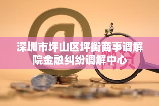 深圳市坪山区坪衡商事调解院金融纠纷调解中心
