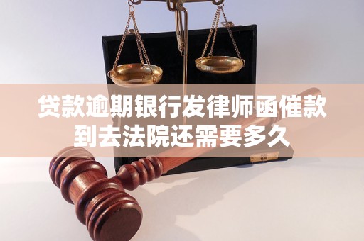 贷款逾期银行发律师函催款到去法院还需要多久