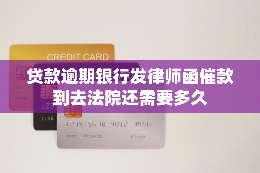 贷款逾期银行发律师函催款到去法院还需要多久
