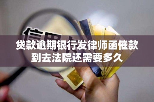 贷款逾期银行发律师函催款到去法院还需要多久