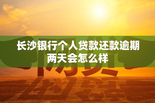 长沙银行个人贷款还款逾期两天会怎么样