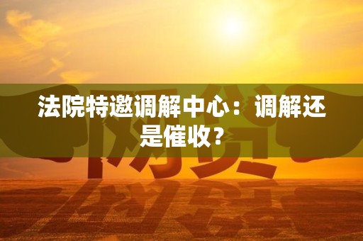法院特邀调解中心：调解还是催收？