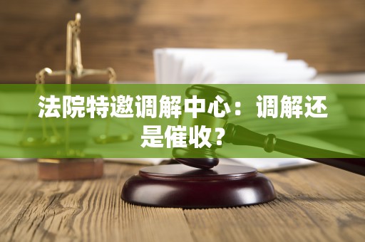 法院特邀调解中心：调解还是催收？