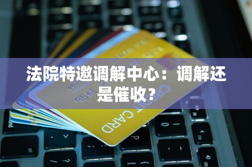 法院特邀调解中心：调解还是催收？