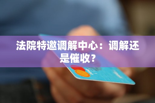 法院特邀调解中心：调解还是催收？