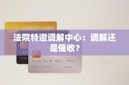 法院特邀调解中心：调解还是催收？