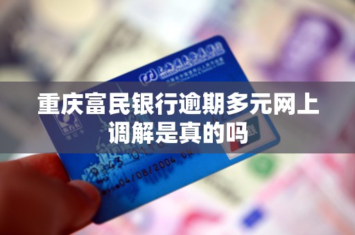重庆富民银行逾期多元网上调解是真的吗