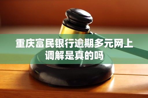重庆富民银行逾期多元网上调解是真的吗