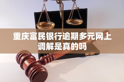 重庆富民银行逾期多元网上调解是真的吗