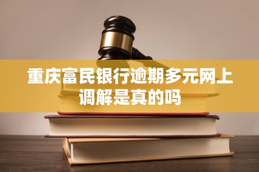 重庆富民银行逾期多元网上调解是真的吗