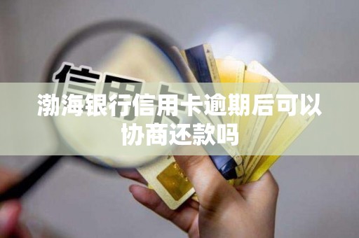 渤海银行信用卡逾期后可以协商还款吗