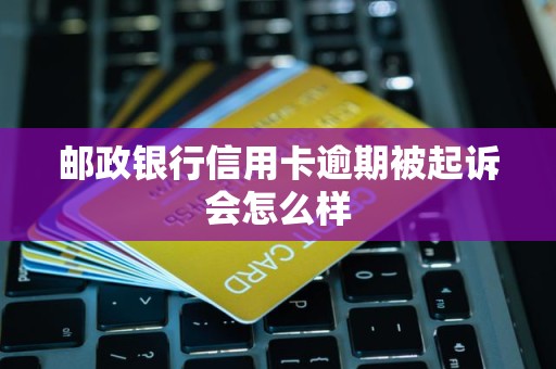 邮政银行信用卡逾期被起诉会怎么样