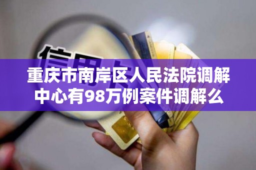 重庆市南岸区人民法院调解中心有98万例案件调解么
