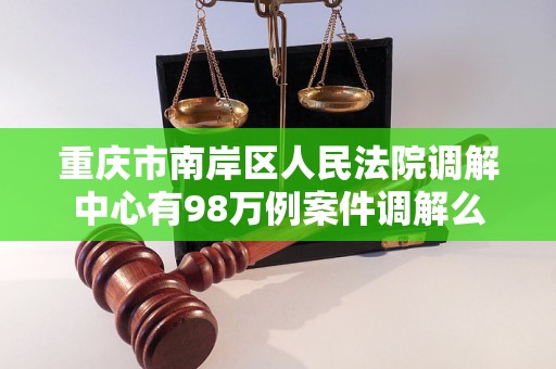 重庆市南岸区人民法院调解中心有98万例案件调解么