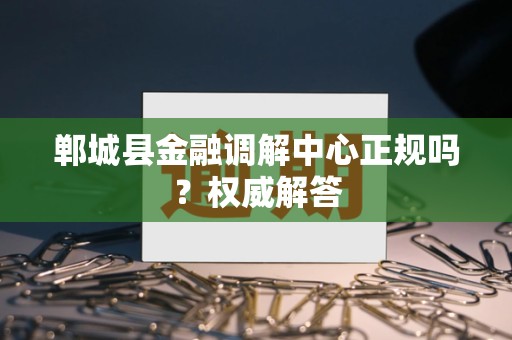 郸城县金融调解中心正规吗？权威解答