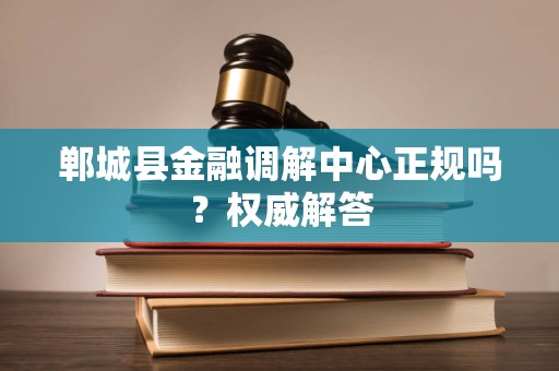 郸城县金融调解中心正规吗？权威解答