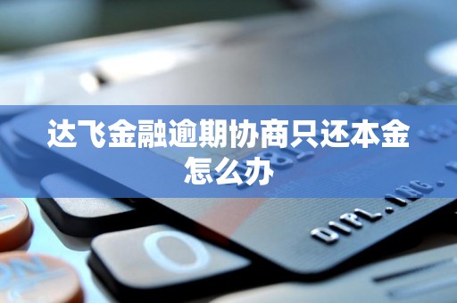 达飞金融逾期协商只还本金怎么办