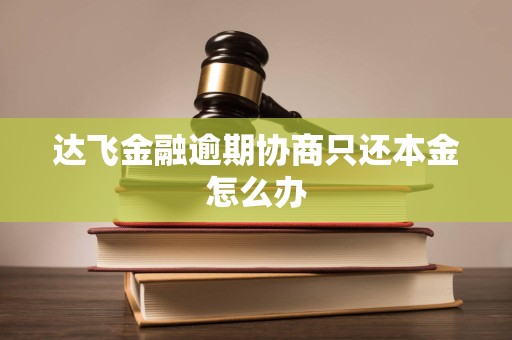 达飞金融逾期协商只还本金怎么办