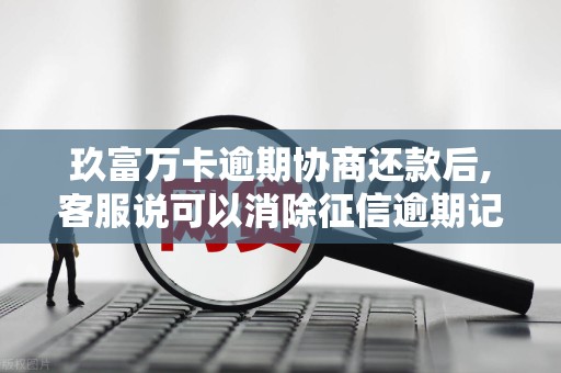 玖富万卡逾期协商还款后,客服说可以消除征信逾期记录