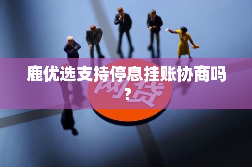 鹿优选支持停息挂账协商吗？