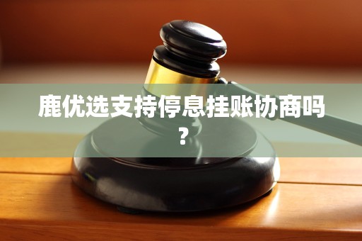 鹿优选支持停息挂账协商吗？