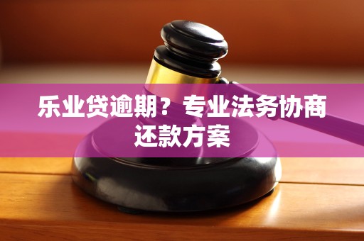 乐业贷逾期？专业法务协商还款方案