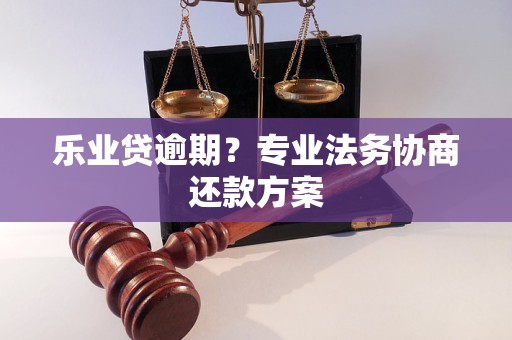 乐业贷逾期？专业法务协商还款方案