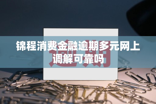 锦程消费金融逾期多元网上调解可靠吗