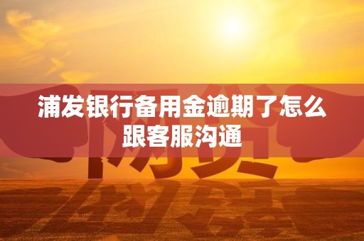浦发银行备用金逾期了怎么跟客服沟通