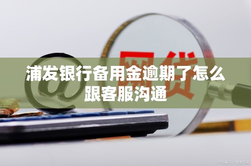 浦发银行备用金逾期了怎么跟客服沟通