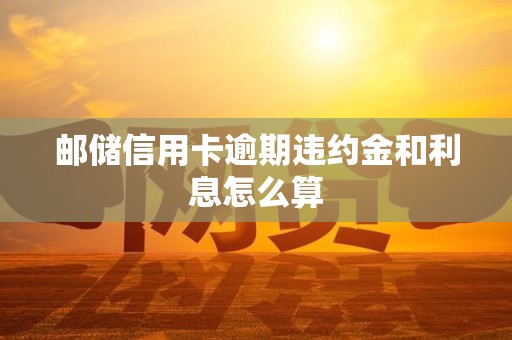 邮储信用卡逾期违约金和利息怎么算