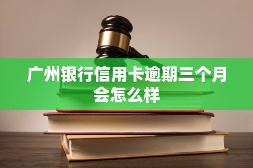 广州银行信用卡逾期三个月会怎么样