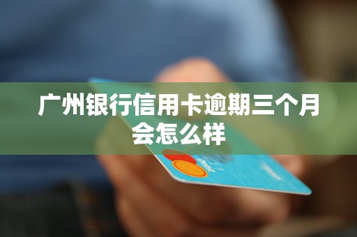 广州银行信用卡逾期三个月会怎么样